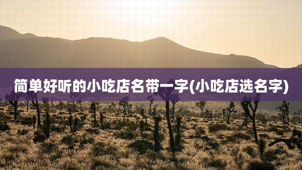 简单好听的小吃店名带一字(小吃店选名字)