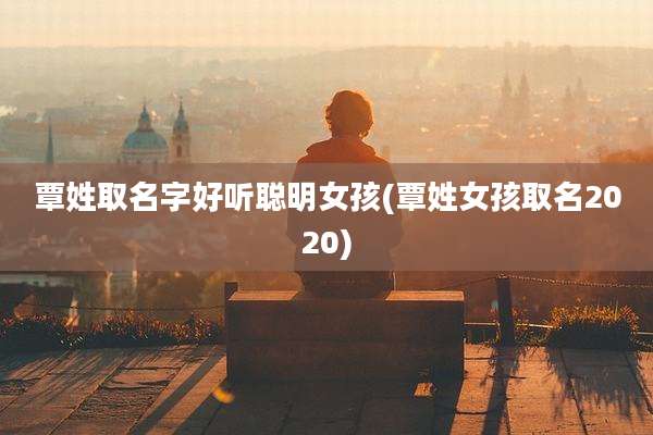 覃姓取名字好听聪明女孩(覃姓女孩取名2020)
