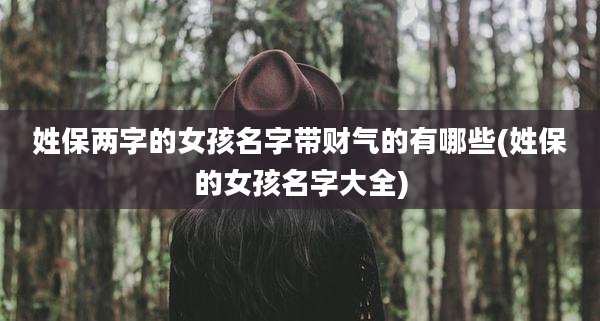 姓保两字的女孩名字带财气的有哪些(姓保的女孩名字大全)
