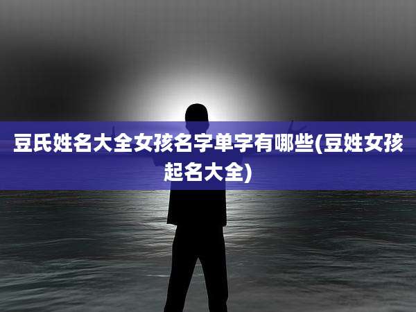 豆氏姓名大全女孩名字单字有哪些(豆姓女孩起名大全)