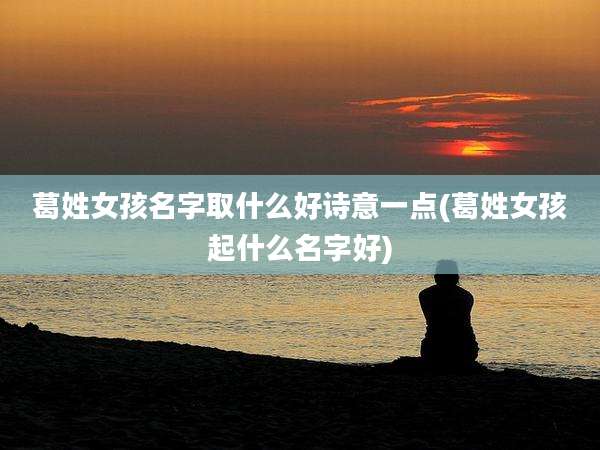 葛姓女孩名字取什么好诗意一点(葛姓女孩起什么名字好)