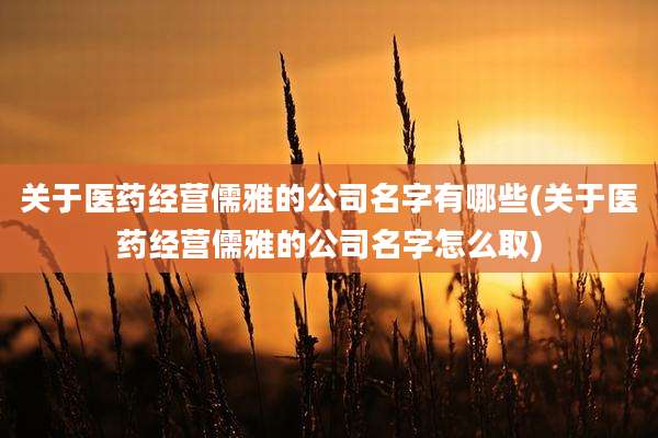 关于医药经营儒雅的公司名字有哪些(关于医药经营儒雅的公司名字怎么取)