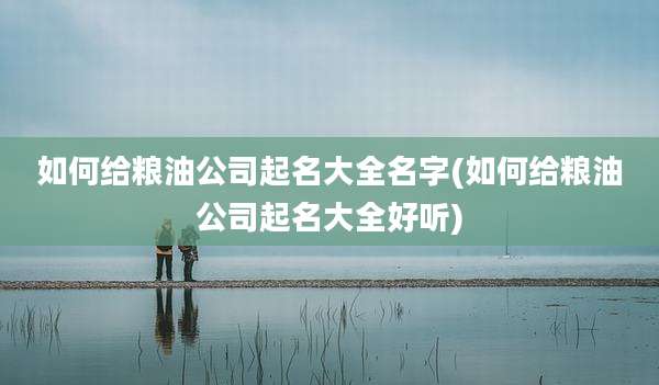 如何给粮油公司起名大全名字(如何给粮油公司起名大全好听)