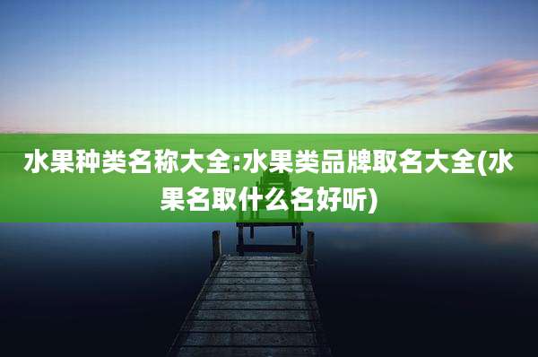 水果种类名称大全:水果类品牌取名大全(水果名取什么名好听)