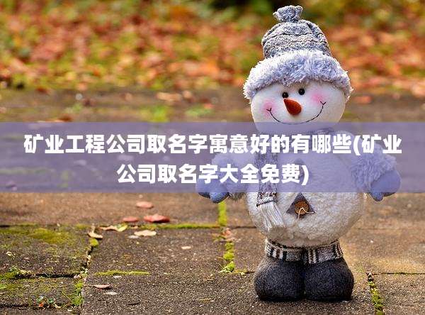 矿业工程公司取名字寓意好的有哪些(矿业公司取名字大全免费)