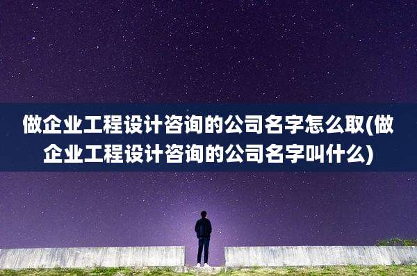 做企业工程设计咨询的公司名字怎么取(做企业工程设计咨询的公司名字叫什么)