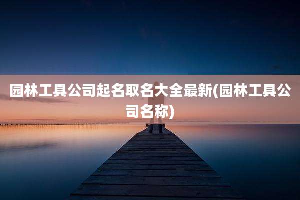 园林工具公司起名取名大全最新(园林工具公司名称)
