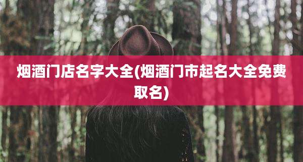 烟酒门店名字大全(烟酒门市起名大全免费取名)