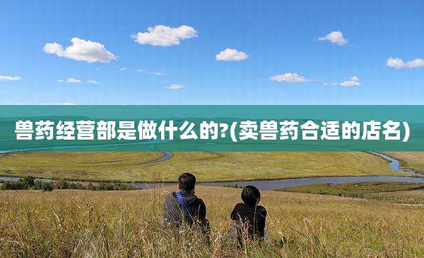 兽药经营部是做什么的?(卖兽药合适的店名)