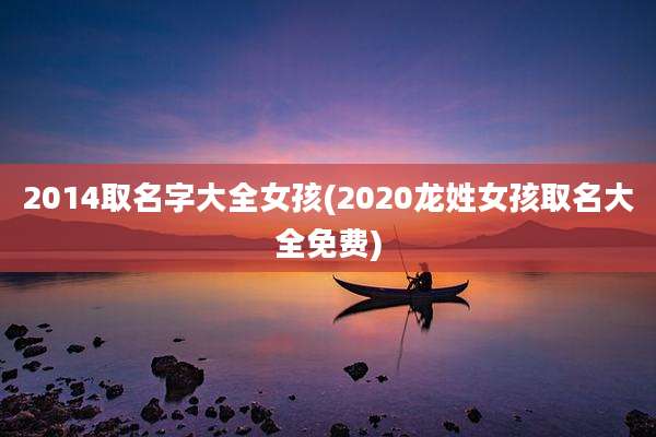 2014取名字大全女孩(2020龙姓女孩取名大全免费)