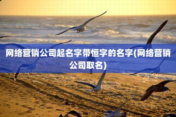 网络营销公司起名字带恒字的名字(网络营销公司取名)