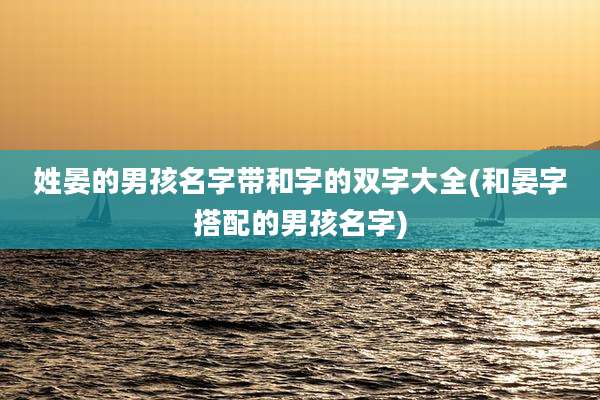 姓晏的男孩名字带和字的双字大全(和晏字搭配的男孩名字)