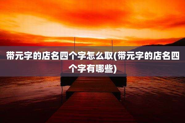 带元字的店名四个字怎么取(带元字的店名四个字有哪些)
