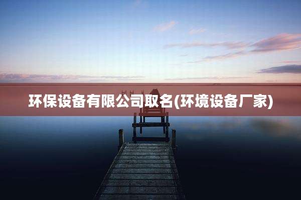 环保设备有限公司取名(环境设备厂家)