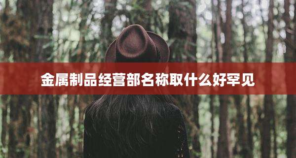 金属制品经营部名称取什么好罕见