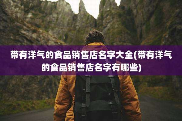 带有洋气的食品销售店名字大全(带有洋气的食品销售店名字有哪些)