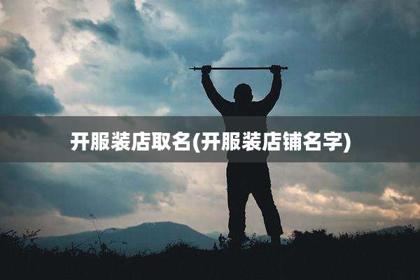 开服装店取名(开服装店铺名字)