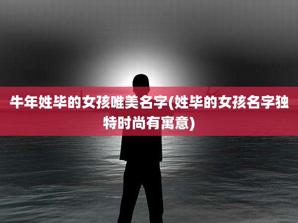 牛年姓毕的女孩唯美名字(姓毕的女孩名字独特时尚有寓意)