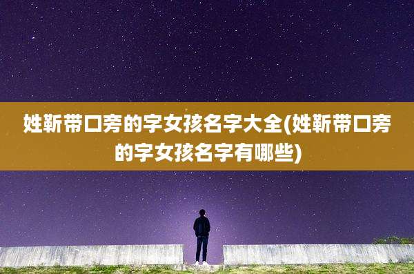 姓靳带口旁的字女孩名字大全(姓靳带口旁的字女孩名字有哪些)