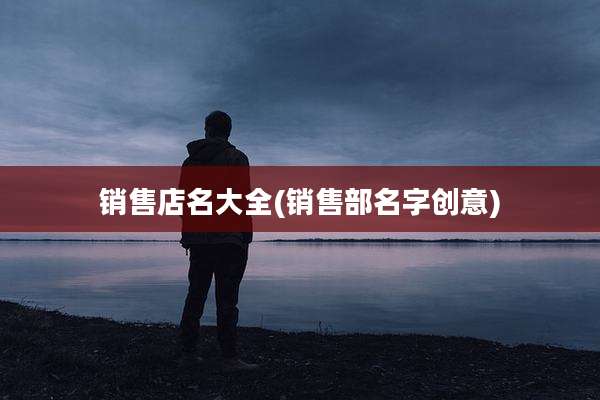 销售店名大全(销售部名字创意)