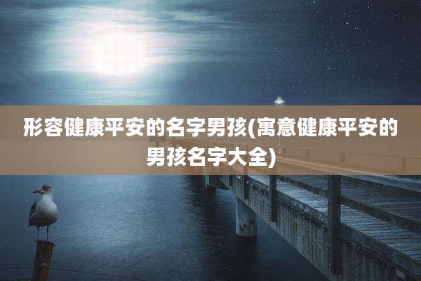 形容健康平安的名字男孩(寓意健康平安的男孩名字大全)