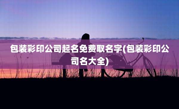 包装彩印公司起名免费取名字(包装彩印公司名大全)