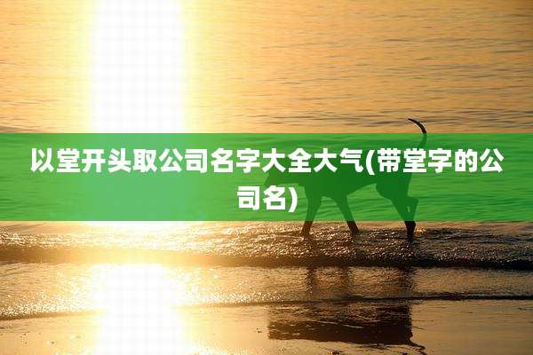 以堂开头取公司名字大全大气(带堂字的公司名)