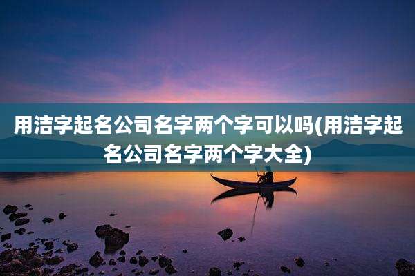 用洁字起名公司名字两个字可以吗(用洁字起名公司名字两个字大全)
