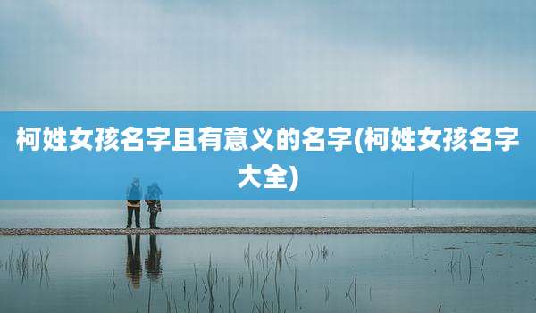 柯姓女孩名字且有意义的名字(柯姓女孩名字大全)