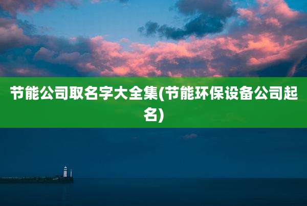 节能公司取名字大全集(节能环保设备公司起名)