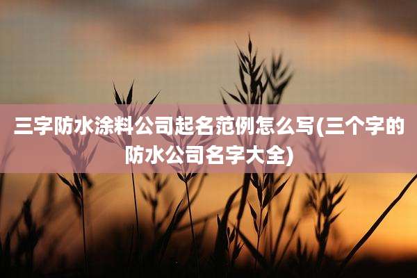 三字防水涂料公司起名范例怎么写(三个字的防水公司名字大全)