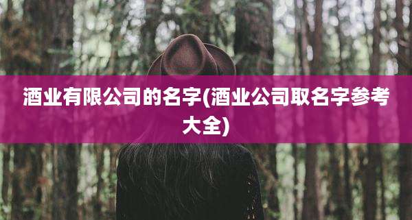 酒业有限公司的名字(酒业公司取名字参考大全)