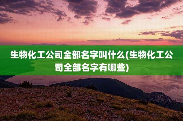 生物化工公司全部名字叫什么(生物化工公司全部名字有哪些)