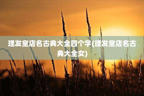 理发室店名古典大全四个字(理发室店名古典大全女)