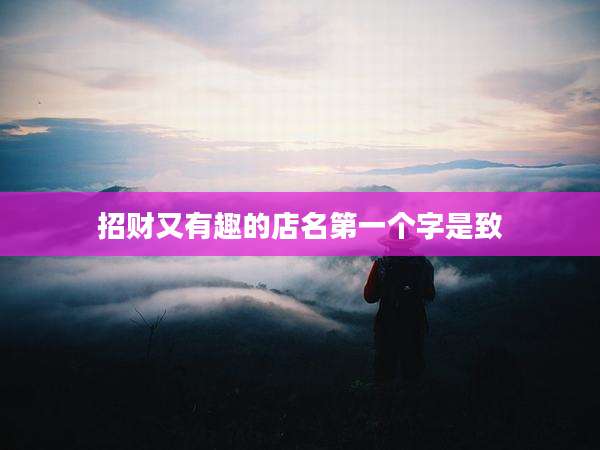 招财又有趣的店名第一个字是致