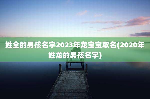 姓全的男孩名字2023年龙宝宝取名(2020年姓龙的男孩名字)