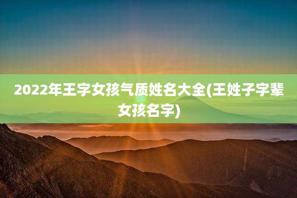 2022年王字女孩气质姓名大全(王姓子字辈女孩名字)