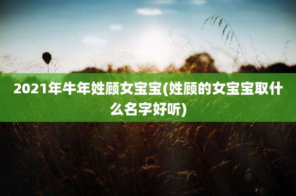 2021年牛年姓顾女宝宝(姓顾的女宝宝取什么名字好听)