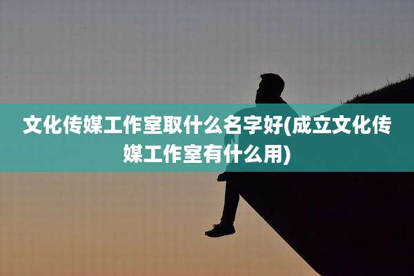 文化传媒工作室取什么名字好(成立文化传媒工作室有什么用)