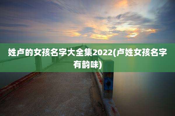 姓卢的女孩名字大全集2022(卢姓女孩名字有韵味)