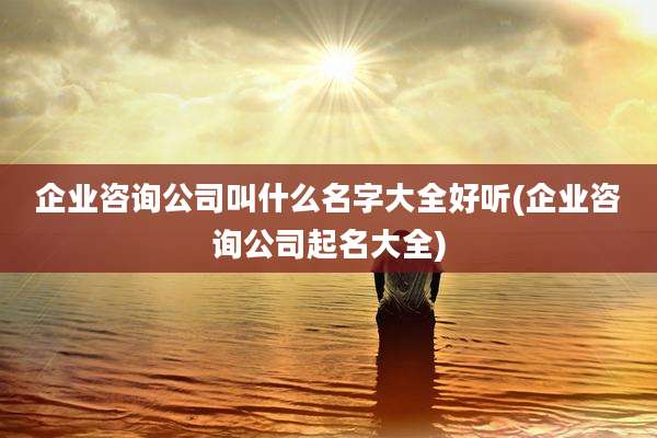 企业咨询公司叫什么名字大全好听(企业咨询公司起名大全)