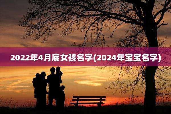 2022年4月底女孩名字(2024年宝宝名字)