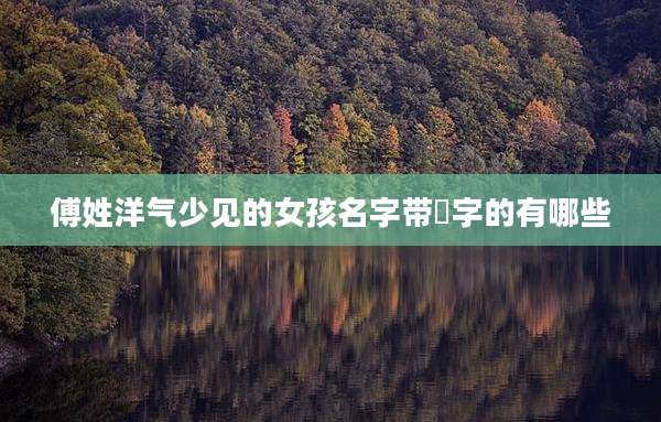 傅姓洋气少见的女孩名字带彧字的有哪些