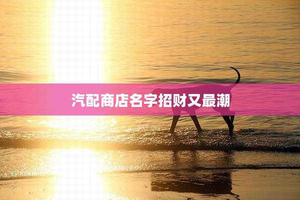 汽配商店名字招财又最潮