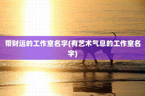 带财运的工作室名字(有艺术气息的工作室名字)