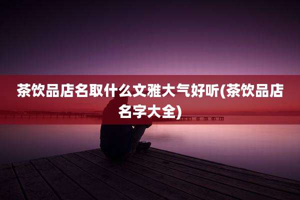 茶饮品店名取什么文雅大气好听(茶饮品店名字大全)