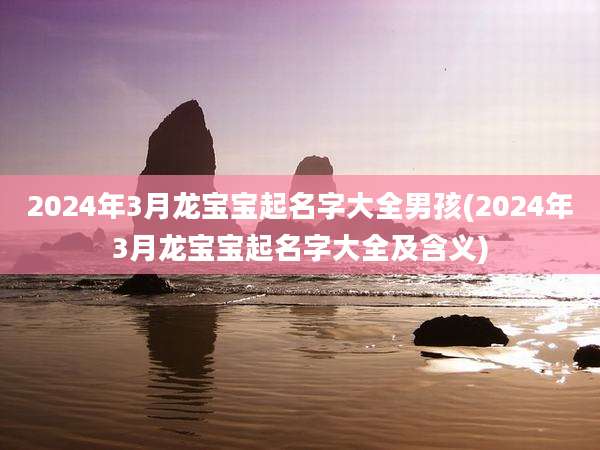 2024年3月龙宝宝起名字大全男孩(2024年3月龙宝宝起名字大全及含义)
