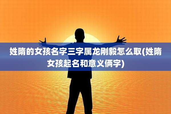 姓隋的女孩名字三字属龙刚毅怎么取(姓隋女孩起名和意义俩字)