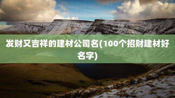 发财又吉祥的建材公司名(100个招财建材好名字)