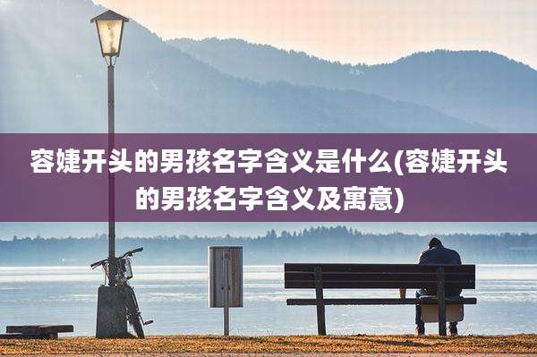 容婕开头的男孩名字含义是什么(容婕开头的男孩名字含义及寓意)